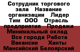 Сотрудник торгового зала › Название организации ­ Лидер Тим, ООО › Отрасль предприятия ­ Продажи › Минимальный оклад ­ 1 - Все города Работа » Вакансии   . Ханты-Мансийский,Белоярский г.